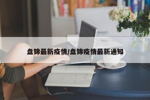 盘锦最新疫情/盘锦疫情最新通知