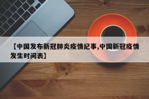【中国发布新冠肺炎疫情纪事,中国新冠疫情发生时间表】